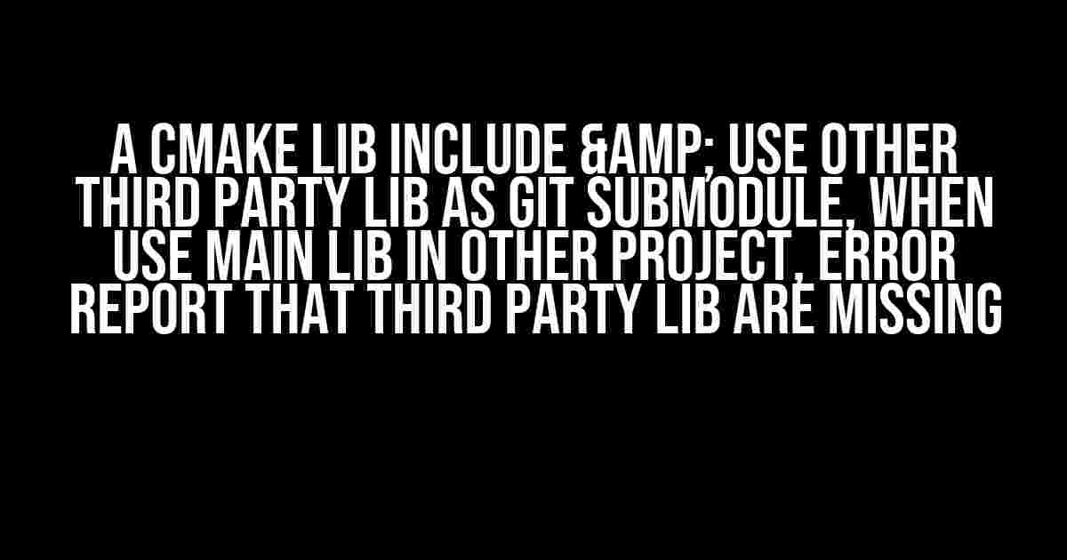 A CMake lib include & use other third party lib as git submodule, when use main lib in other project, error report that third party lib are missing