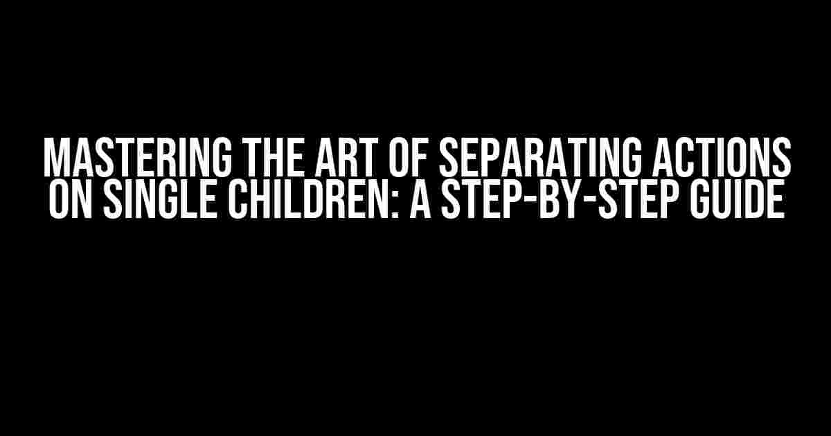 Mastering the Art of Separating Actions on Single Children: A Step-by-Step Guide