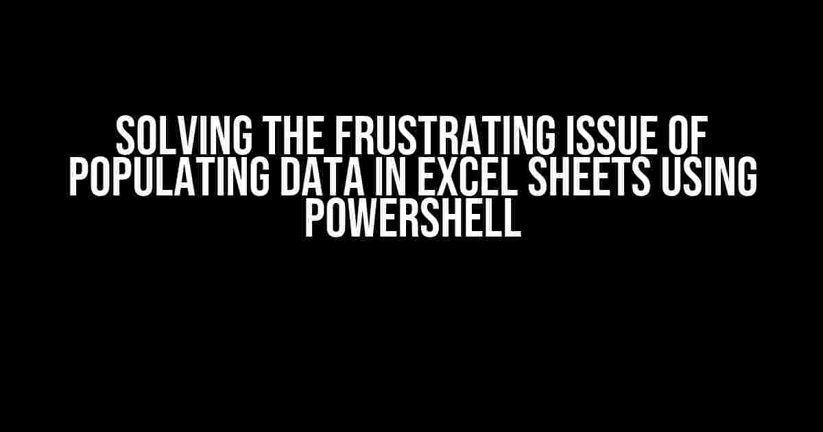 Solving the Frustrating Issue of Populating Data in Excel Sheets using PowerShell