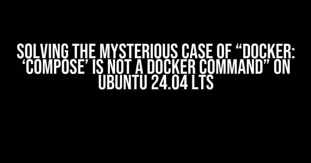 Solving the Mysterious Case of “Docker: ‘Compose’ is Not a Docker Command” on Ubuntu 24.04 LTS