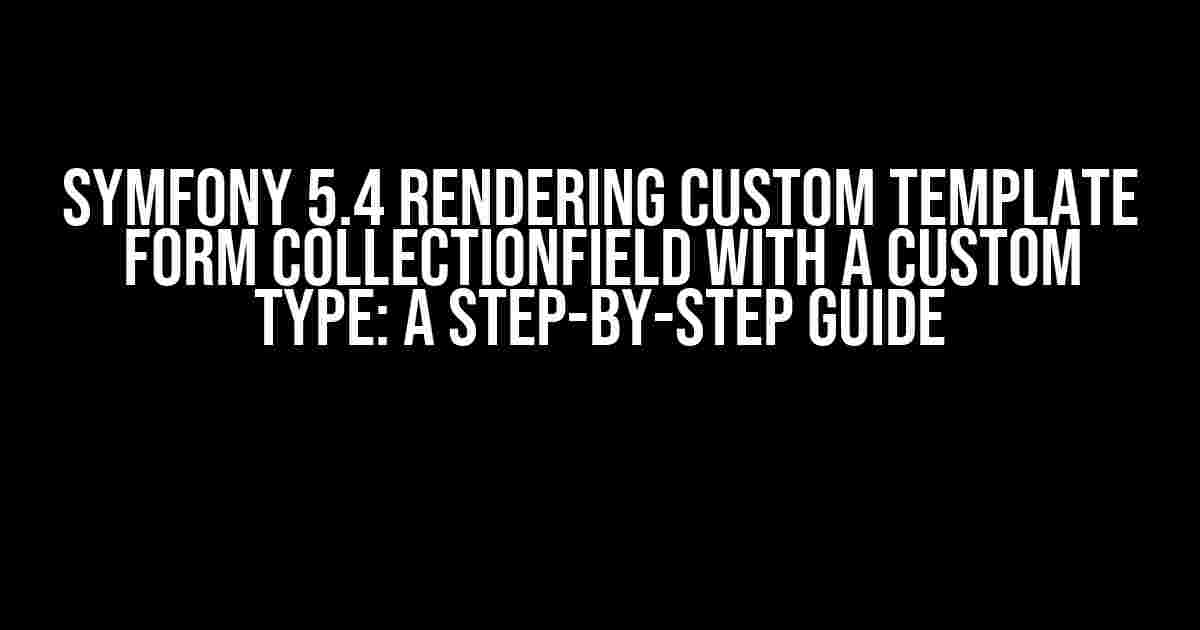 Symfony 5.4 Rendering Custom Template Form CollectionField with a Custom Type: A Step-by-Step Guide