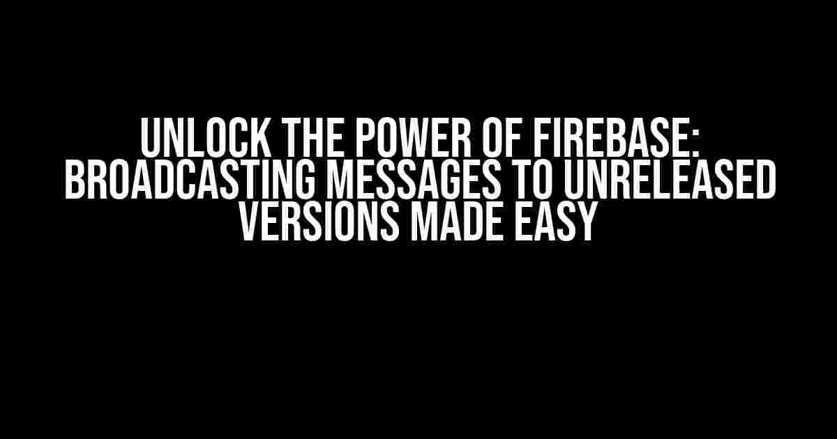 Unlock the Power of Firebase: Broadcasting Messages to Unreleased Versions Made Easy